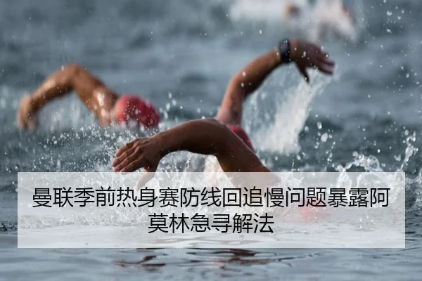 曼联季前热身赛防线回追慢问题暴露阿莫林急寻解法