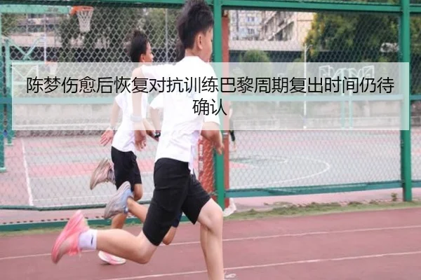 陈梦伤愈后恢复对抗训练巴黎周期复出时间仍待确认